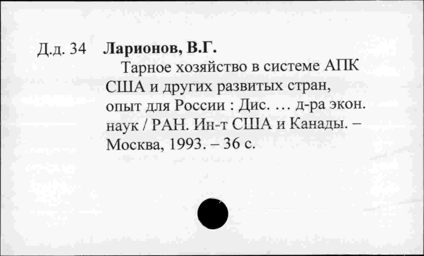 ﻿Д.д. 34 Ларионов, В.Г.
Тарное хозяйство в системе АПК США и других развитых стран, опыт для России : Дис. ... д-ра экон наук / РАН. Ин-т США и Канады. -Москва, 1993. - 36 с.